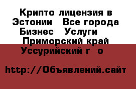 Крипто лицензия в Эстонии - Все города Бизнес » Услуги   . Приморский край,Уссурийский г. о. 